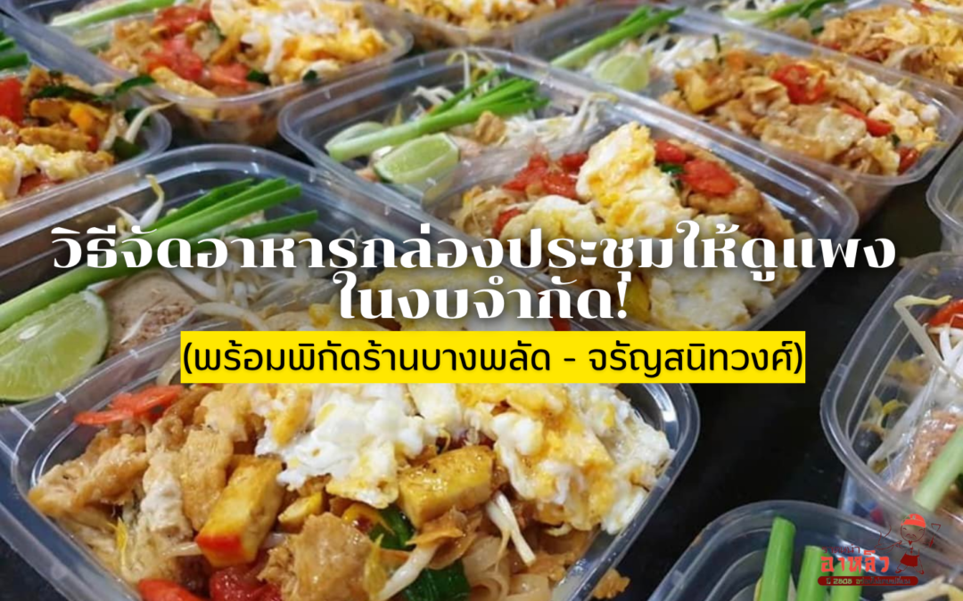 วิธีจัดอาหารกล่องประชุมให้ดูแพง ในงบจำกัด! (พร้อมพิกัดร้านบางพลัด – จรัญสนิทวงศ์)
